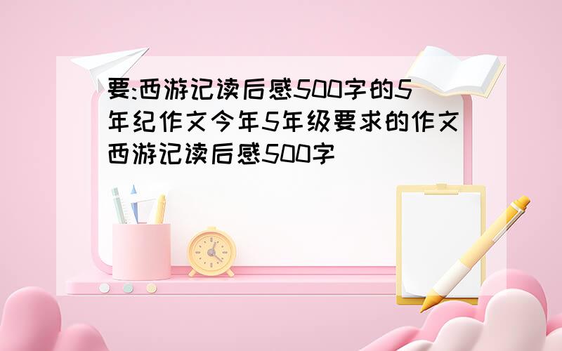 要:西游记读后感500字的5年纪作文今年5年级要求的作文西游记读后感500字