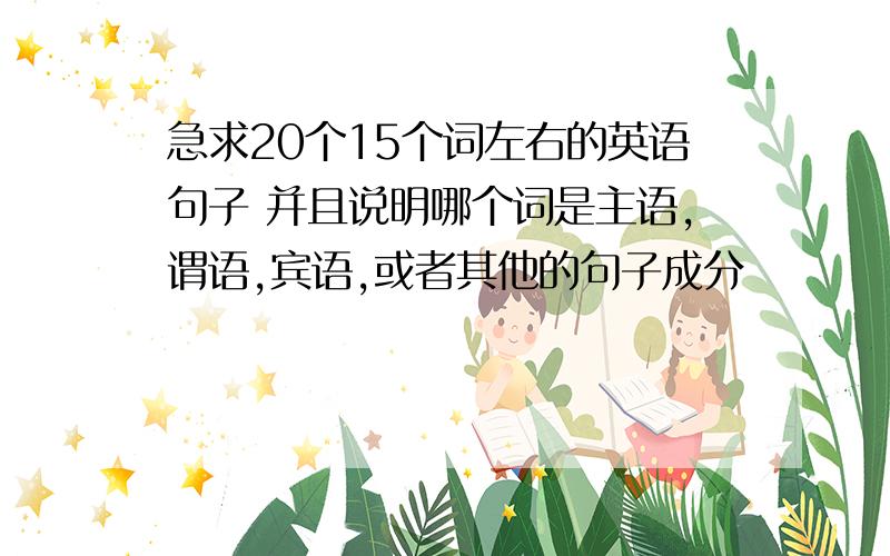 急求20个15个词左右的英语句子 并且说明哪个词是主语,谓语,宾语,或者其他的句子成分