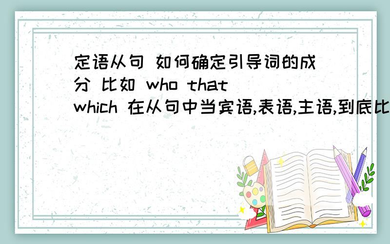 定语从句 如何确定引导词的成分 比如 who that which 在从句中当宾语,表语,主语,到底比如 who that which 在从句中当宾语,表语,主语,到底是怎么划分的?能给个详细的说法再追加.我问的是引导词在