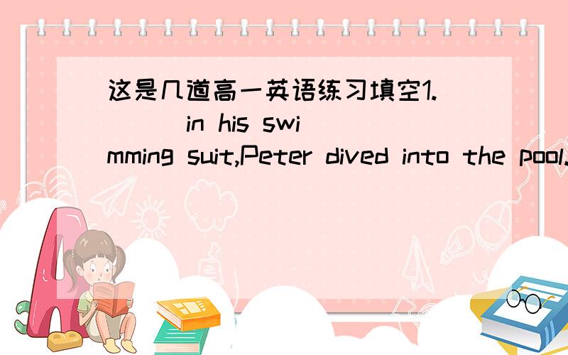 这是几道高一英语练习填空1.( ) in his swimming suit,Peter dived into the pool.A.Dressed B.To dress C.Dressing D.Having dressed 2.The bridge ( ）a century ago was destroyed by floods last year.A.having been built B.built C.building D.to ha