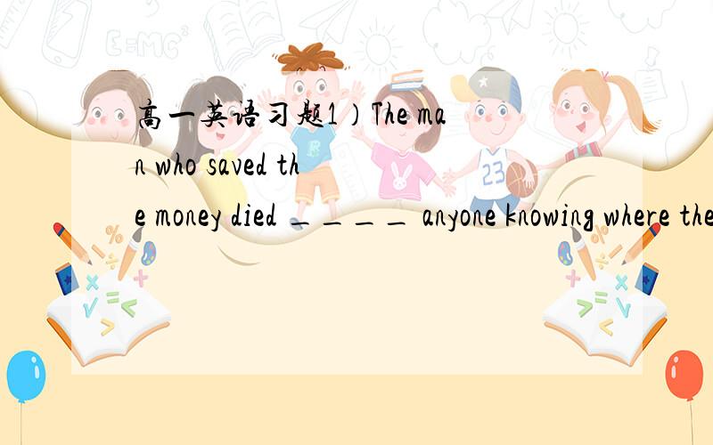 高一英语习题1）The man who saved the money died ____ anyone knowing where the coins were hidden.A.with B.that C.like D.without2)We insisted that he ____ seriously ill and that a doctor ____ for at once.A.should be ;should be sent B.were;should