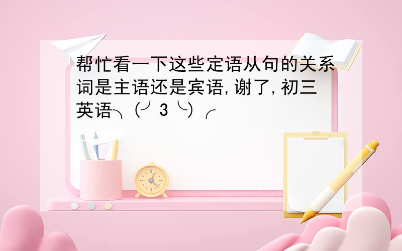 帮忙看一下这些定语从句的关系词是主语还是宾语,谢了,初三英语╮(╯3╰)╭