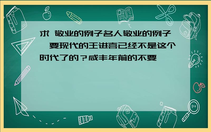 求 敬业的例子名人敬业的例子,要现代的王进喜已经不是这个时代了的？咸丰年前的不要