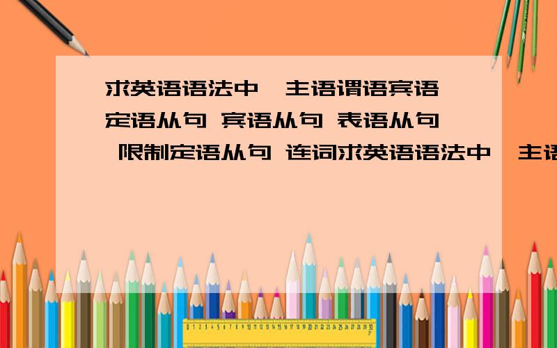 求英语语法中,主语谓语宾语 定语从句 宾语从句 表语从句 限制定语从句 连词求英语语法中,主语谓语宾语 定语从句 宾语从句 表语从句 限制定语从句 连词 介词 的英语