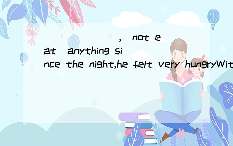 _______,(not eat）anything since the night,he felt very hungryWith her mind______（make）up to study harder ,Jane went back room