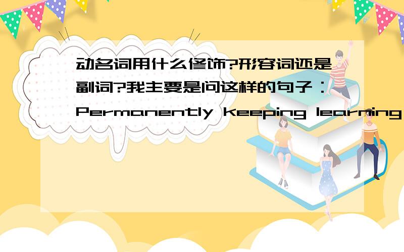 动名词用什么修饰?形容词还是副词?我主要是问这样的句子：Permanently keeping learning is very important.首个单词应该是用permanent还是permanently?