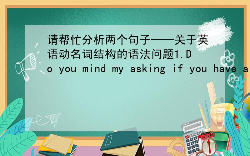 请帮忙分析两个句子——关于英语动名词结构的语法问题1.Do you mind my asking if you have a friend?2.How about you paying me for the three meals?为什么第一个句子中用物主代词my,而第2个句子用you呢