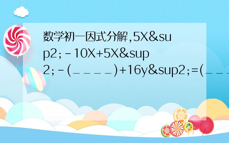 数学初一因式分解,5X²-10X+5X²-(____)+16y²=(______)²若X²-MX+16=(X-4)内么M=