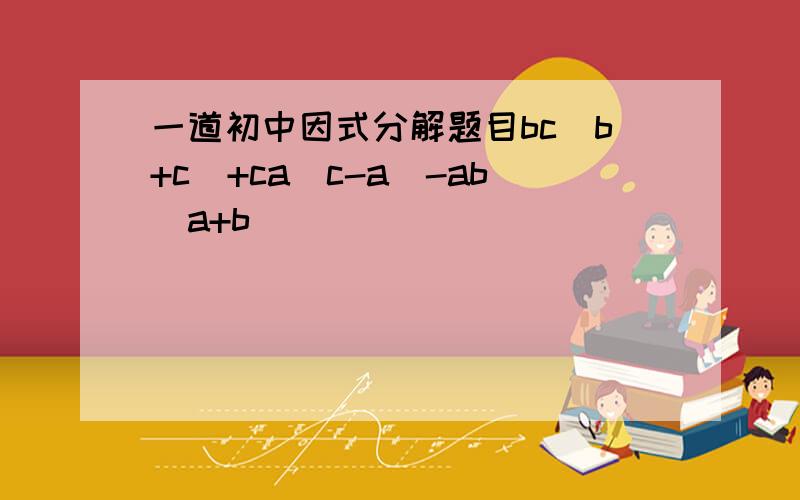 一道初中因式分解题目bc(b+c)+ca(c-a)-ab(a+b)