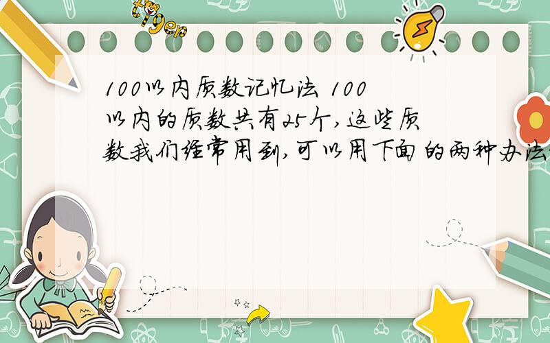 100以内质数记忆法 100以内的质数共有25个,这些质数我们经常用到,可以用下面的两种办法记住它们.一、