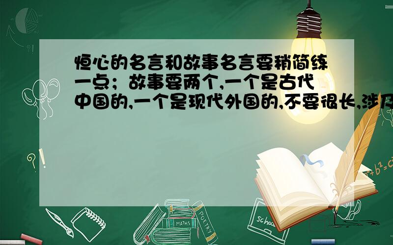 恒心的名言和故事名言要稍简练一点；故事要两个,一个是古代中国的,一个是现代外国的,不要很长,涉及到的人物要知名.都要和恒心有关.