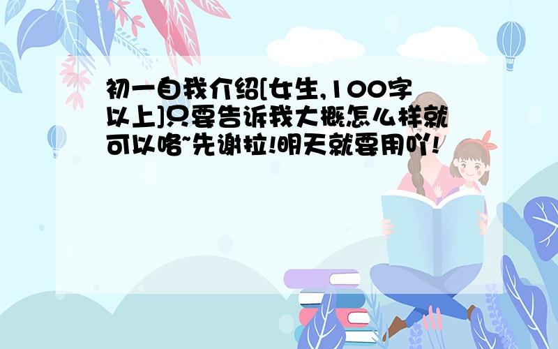 初一自我介绍[女生,100字以上]只要告诉我大概怎么样就可以咯~先谢拉!明天就要用吖!