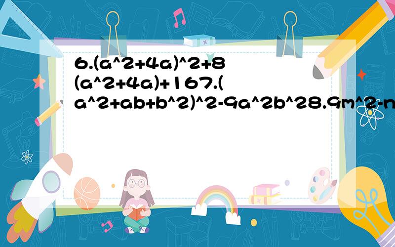 6.(a^2+4a)^2+8(a^2+4a)+167.(a^2+ab+b^2)^2-9a^2b^28.9m^2-n^2+3m-n------------------------------------上面的都是初一的因式分解,注意方法,若回答的有速度够详细,