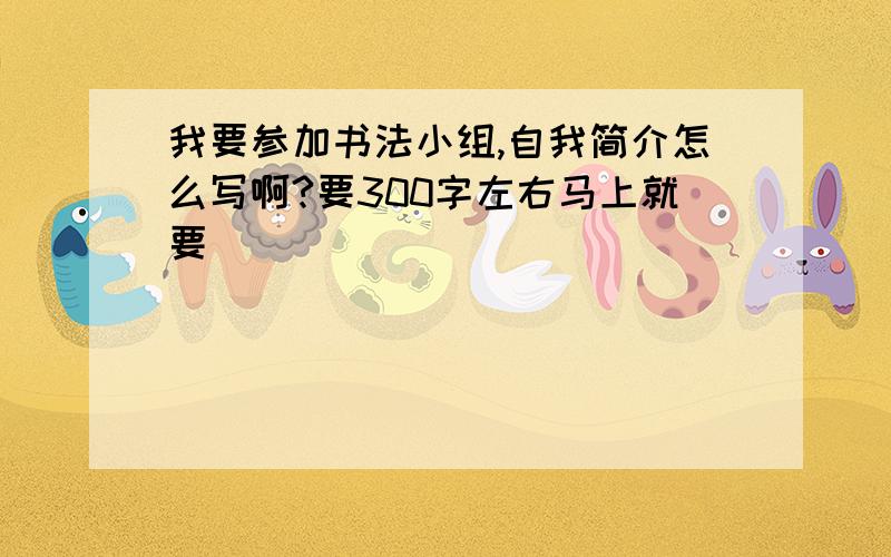 我要参加书法小组,自我简介怎么写啊?要300字左右马上就要