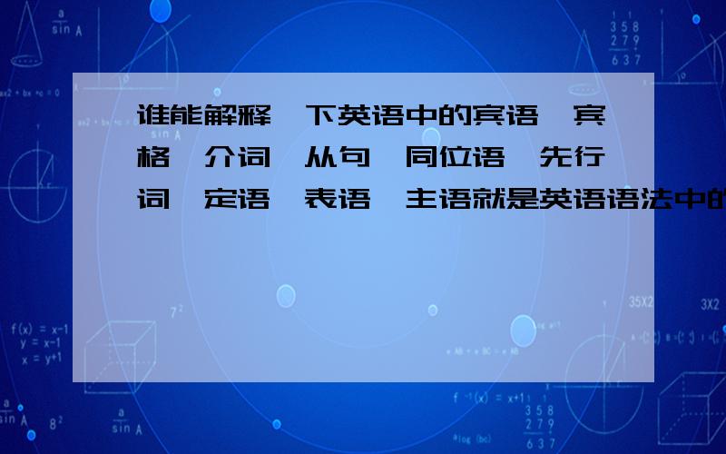 谁能解释一下英语中的宾语,宾格,介词,从句,同位语,先行词,定语,表语,主语就是英语语法中的一些名词,越多越好