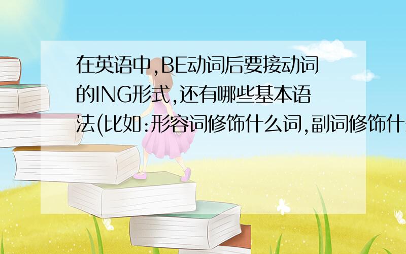 在英语中,BE动词后要接动词的ING形式,还有哪些基本语法(比如:形容词修饰什么词,副词修饰什么词之类的)有几个就说几个.看哪个更常用,更能帮助我,我就把分给谁