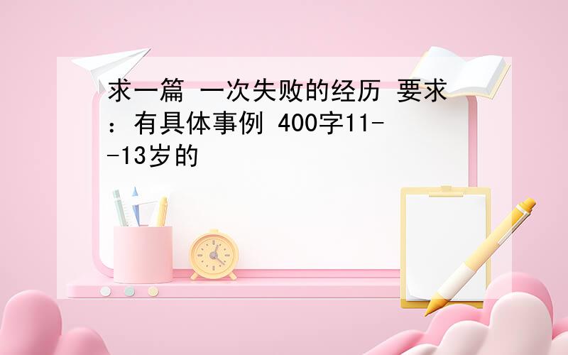 求一篇 一次失败的经历 要求：有具体事例 400字11--13岁的