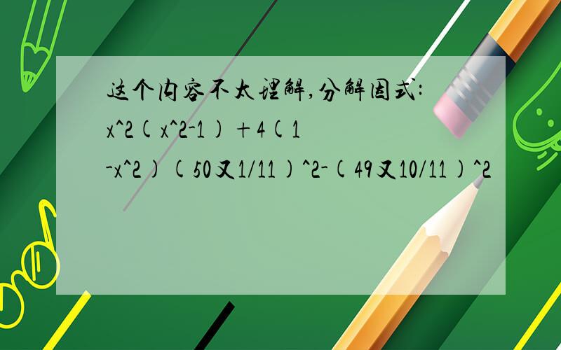 这个内容不太理解,分解因式:x^2(x^2-1)+4(1-x^2)(50又1/11)^2-(49又10/11)^2