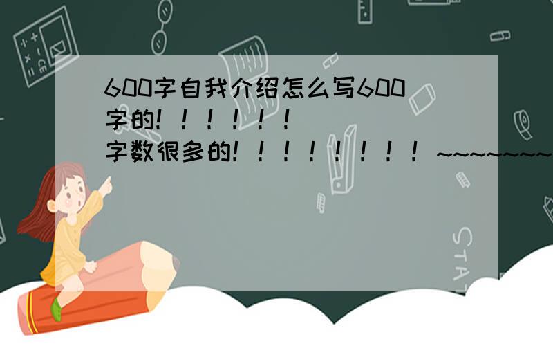 600字自我介绍怎么写600字的！！！！！！      字数很多的！！！！！！！！~~~~~~~~