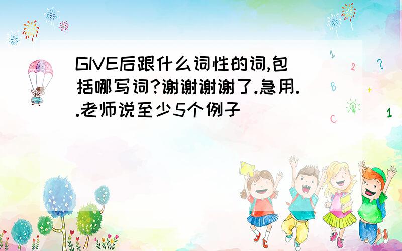 GIVE后跟什么词性的词,包括哪写词?谢谢谢谢了.急用..老师说至少5个例子