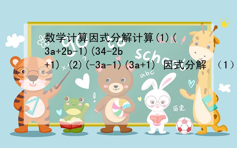 数学计算因式分解计算(1)(3a+2b-1)(34-2b+1) (2)(-3a-1)(3a+1) 因式分解 （1）3m(2x-y)²-3mn² （2）（x-y)³+4(y-x) （3）(x-2x)²+2(x²-2x)+1 （4）4x²+2x-y-y ² （5）2ab+1-a²-b² （6）x³