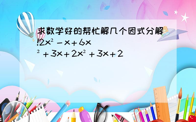 求数学好的帮忙解几个因式分解!2x²－x＋6x²＋3x＋2x²＋3x＋2                         谢啦,感激不尽请大家把过程打一下