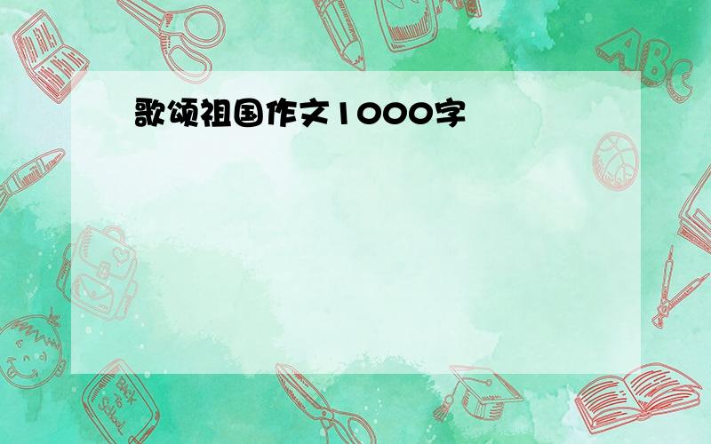 歌颂祖国作文1000字