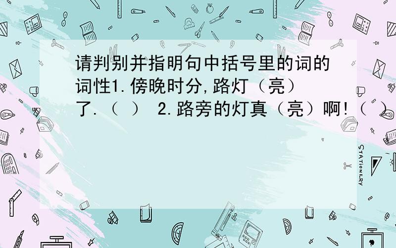 请判别并指明句中括号里的词的词性1.傍晚时分,路灯（亮）了.（ ） 2.路旁的灯真（亮）啊!（ ） 3.大家都喜欢文体（活动）.（ ） 4.老年人要多到室外（活动）.（ ） 5.这座房子是（活动）