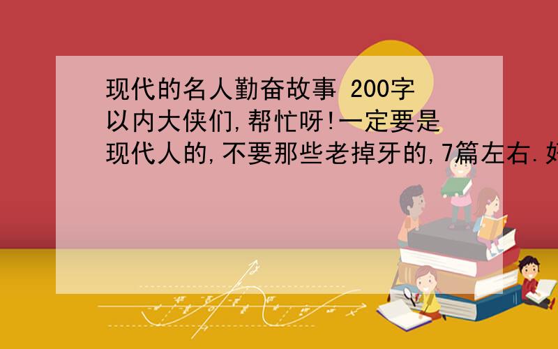 现代的名人勤奋故事 200字以内大侠们,帮忙呀!一定要是现代人的,不要那些老掉牙的,7篇左右.好的还会追加分数