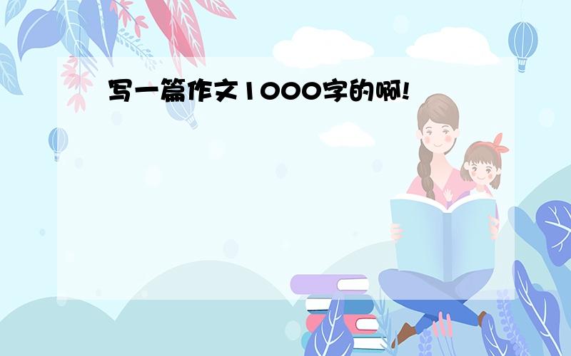 写一篇作文1000字的啊!