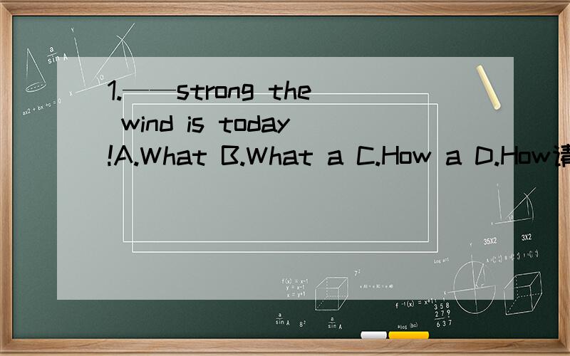 1.——strong the wind is today!A.What B.What a C.How a D.How请说出你选择的理由!2.Come here!It's_____warm.A.quite B.much C.more D.the most同上!3.How cold it is today!（改为同义句）