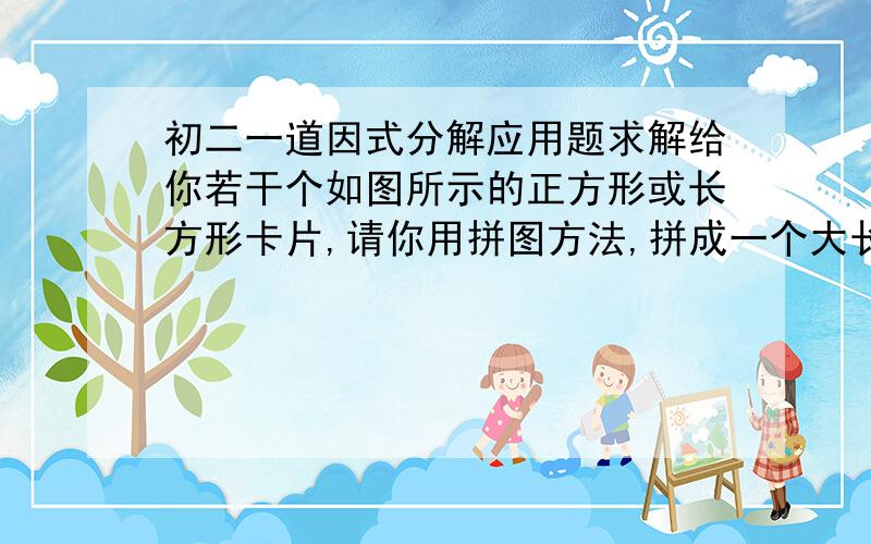 初二一道因式分解应用题求解给你若干个如图所示的正方形或长方形卡片,请你用拼图方法,拼成一个大长方形,使它的面积等于a^2+5ab+4b^2,并根据你拼成的图形分解因式a^2+5ab+4b^2