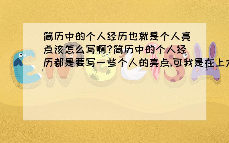 简历中的个人经历也就是个人亮点该怎么写啊?简历中的个人经历都是要写一些个人的亮点,可我是在上大专的这两年里,既没得过什么奖学金,也没担任过什么职务,简直就是没有什么可圈可点