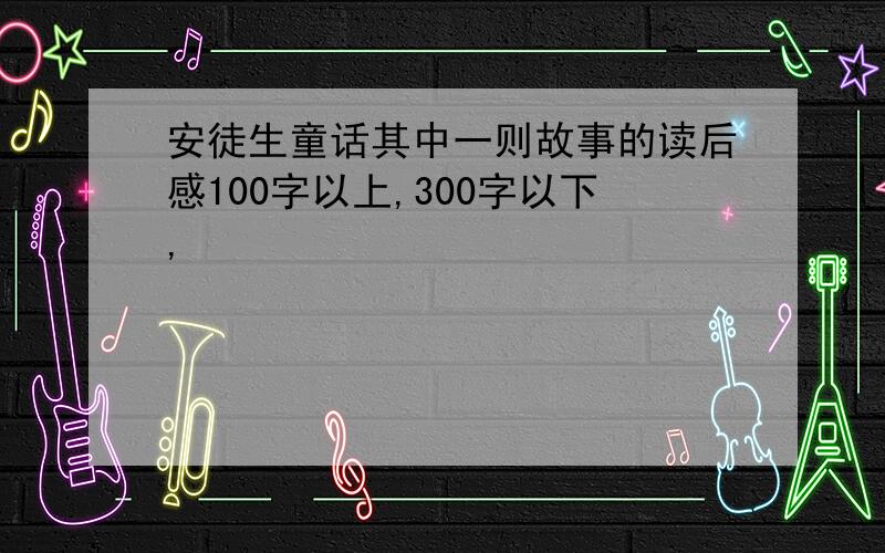 安徒生童话其中一则故事的读后感100字以上,300字以下,