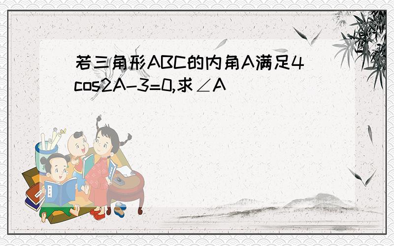 若三角形ABC的内角A满足4cos2A-3=0,求∠A