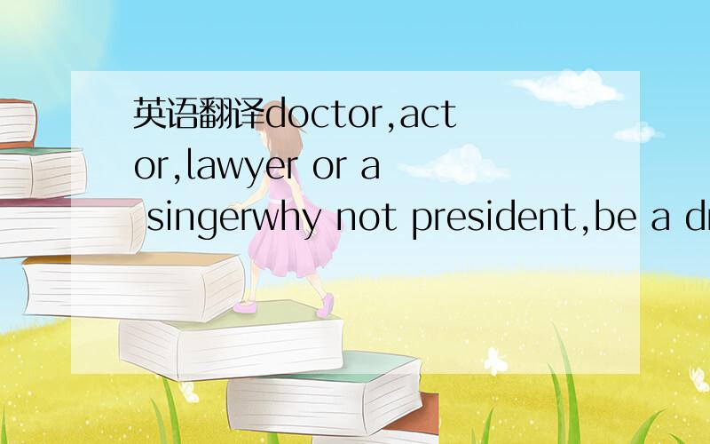 英语翻译doctor,actor,lawyer or a singerwhy not president,be a dreameryou can be just the one you wanna bepolice man,fire fighter or a post manwhy not something like your old manyou can be just the one you wanna bedoctor,actor,lawyer or a singerwh