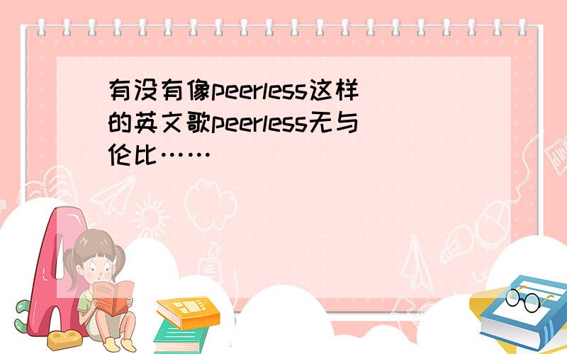 有没有像peerless这样的英文歌peerless无与伦比……