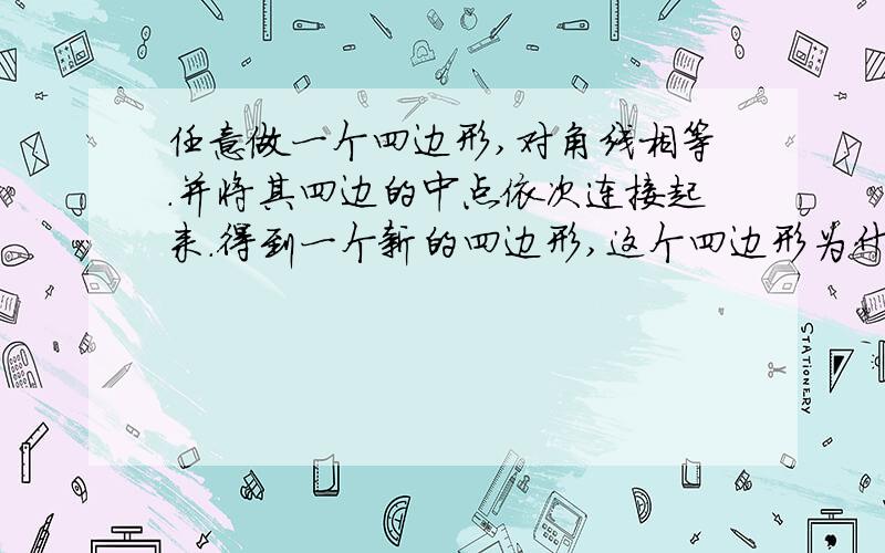 任意做一个四边形,对角线相等.并将其四边的中点依次连接起来.得到一个新的四边形,这个四边形为什么形状.怎么证明?