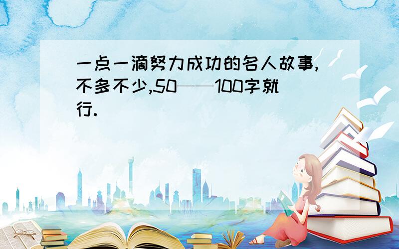 一点一滴努力成功的名人故事,不多不少,50——100字就行.