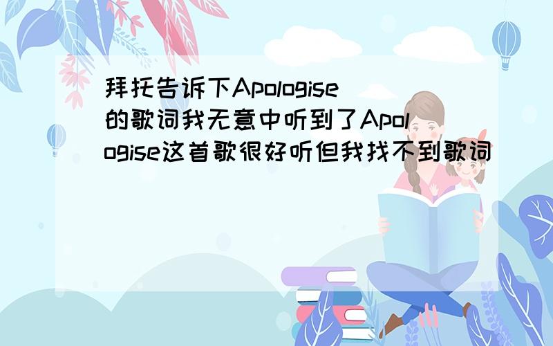 拜托告诉下Apologise的歌词我无意中听到了Apologise这首歌很好听但我找不到歌词