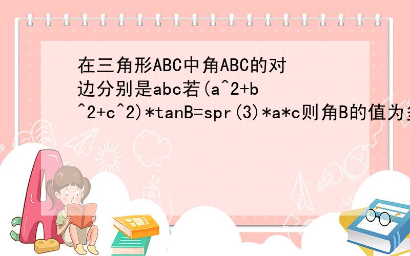 在三角形ABC中角ABC的对边分别是abc若(a^2+b^2+c^2)*tanB=spr(3)*a*c则角B的值为多少?spr(3)是根号33开根号后~再*a*c~