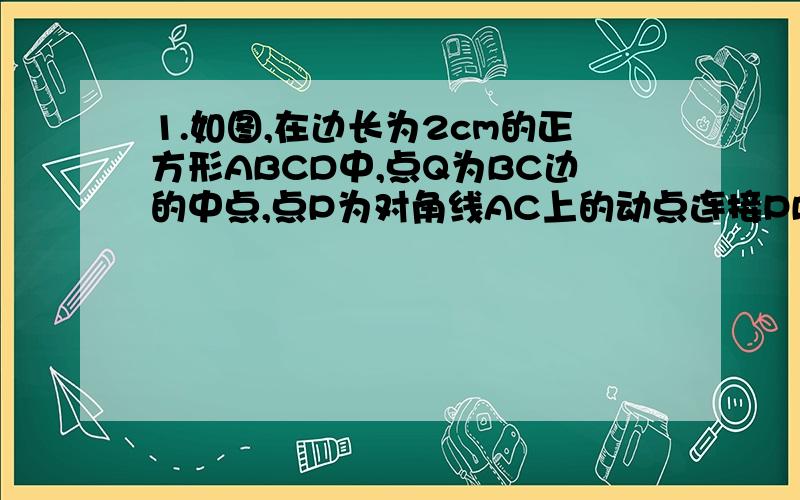 1.如图,在边长为2cm的正方形ABCD中,点Q为BC边的中点,点P为对角线AC上的动点连接PB,则△PBQ的周长的最小值为?cm（结果不取近似值,保留根号）2.甲志愿者计划用若干个工作日完成社区的某项工作,