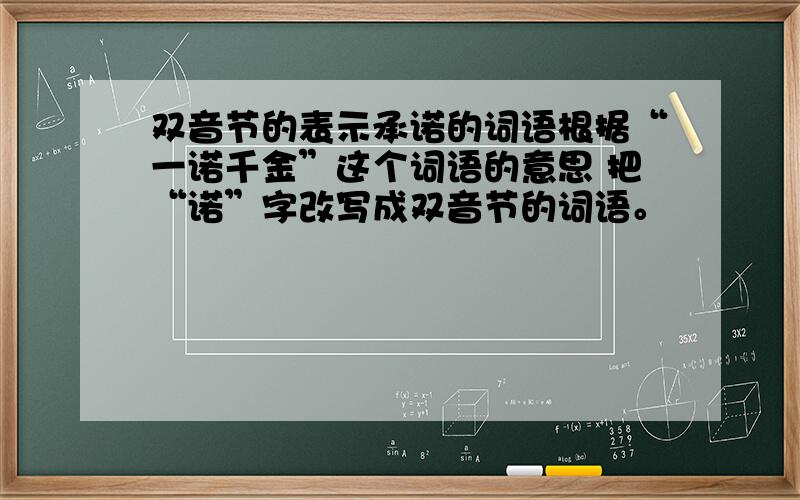 双音节的表示承诺的词语根据“一诺千金”这个词语的意思 把“诺”字改写成双音节的词语。