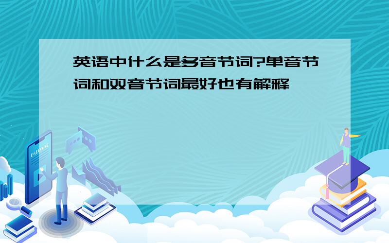 英语中什么是多音节词?单音节词和双音节词最好也有解释