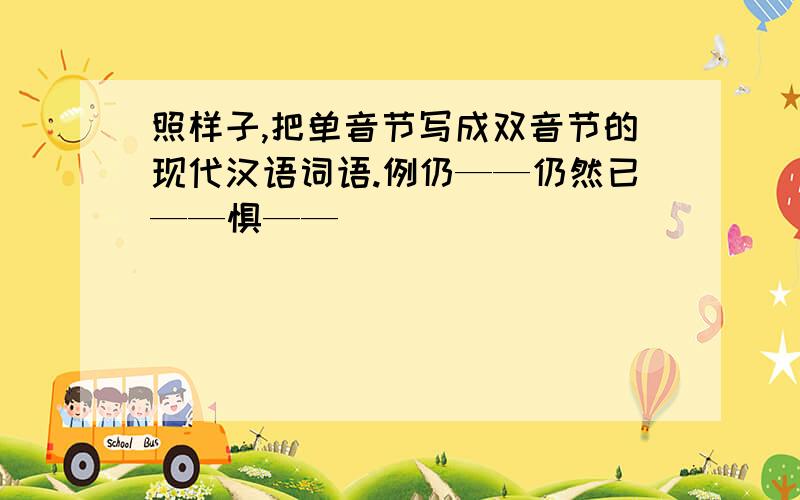 照样子,把单音节写成双音节的现代汉语词语.例仍——仍然已——惧——