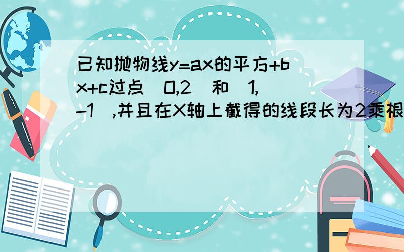 已知抛物线y=ax的平方+bx+c过点(O,2)和(1,-1),并且在X轴上截得的线段长为2乘根号2,求这个抛物线的解析式