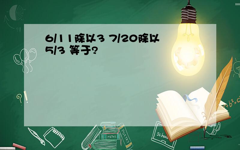 6/11除以3 7/20除以5/3 等于?