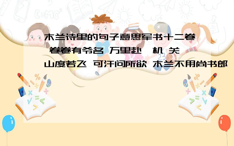 木兰诗里的句子意思军书十二卷 卷卷有爷名 万里赴戎机 关山度若飞 可汗问所欲 木兰不用尚书郎 将军百战死 壮士十年归 雄兔脚扑朔 雌兔眼迷离