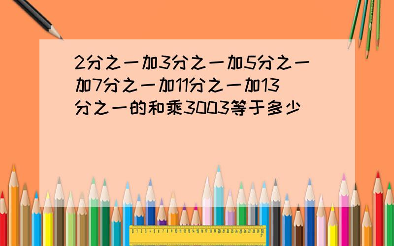 2分之一加3分之一加5分之一加7分之一加11分之一加13分之一的和乘3003等于多少