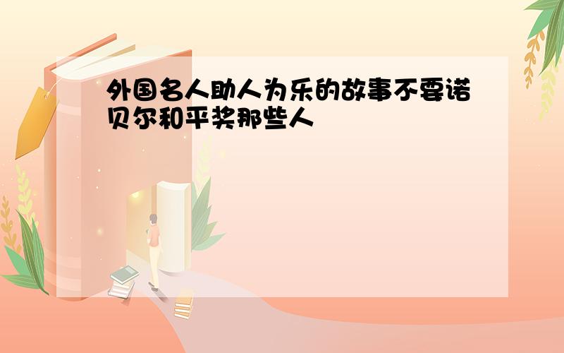 外国名人助人为乐的故事不要诺贝尔和平奖那些人